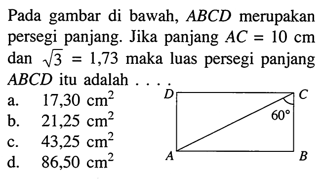 Pada gambar di bawah,  ABCD  merupakan persegi panjang. Jika panjang  A C=10 cm  dan  akar(3)=1,73  maka luas persegi panjang  ABCD  itu adalah.a.  17,30 cm^2 b.  21,25 cm^2 c.  43,25 cm^2 d.  86,50 cm^2 