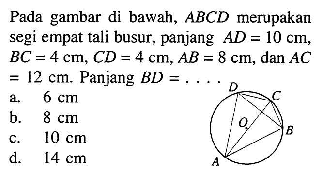 Pada gambar di bawah,  ABCD  merupakan segi empat tali busur, panjang  A D=10 cm ,  BC=4 cm, C D=4 cm, AB=8 cm , dan  AC   =12 cm . Panjang  B D= .a.  6 cm b.  8 cm c.  10 cm d.  14 cm 