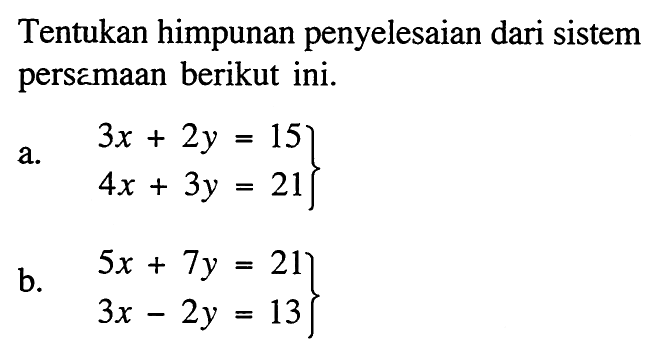 Tentukan himpunan penyelesaian dari sistem persamaan berikut ini. a. 3x+2y=15 4x+3y=21 b. 5x+7y=21 3x-2=13