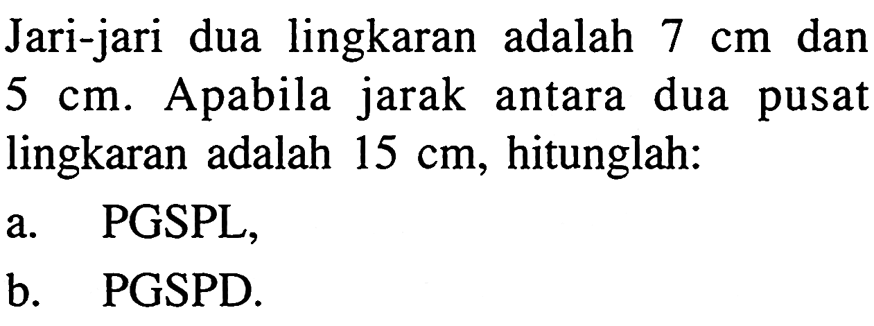 Jari-jari dua lingkaran adalah 7 cm  dan  5 cm . A pabila jarak antara dua pusat lingkaran adalah  15 cm, hitunglah: a. PGSPL, b. PGSPD. 