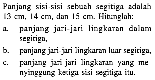 Panjang sisi-sisi sebuah segitiga adalah 13 cm, 14 cm, dan 15 cm. Hitunglah: a. panjang jari-jari lingkaran dalam segitiga, b. panjang jari-jari lingkaran luar segitiga, c. panjang jari-jari lingkaran yang menyinggung ketiga sisi segitiga itu.