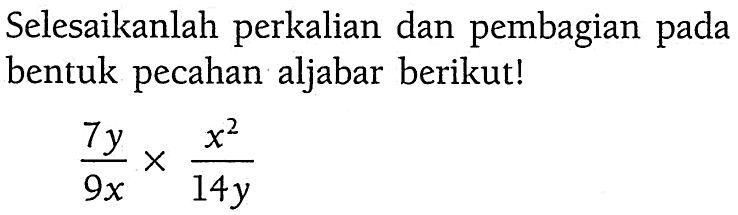 Selesaikanlah perkalian dan pembagian pada bentuk pecahan aljabar berikut! 7y/9x x x^2/14y