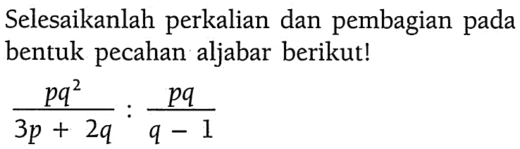 Selesaikanlah perkalian dan pembagian pada bentuk pecahan aljabar berikut! (pq^2)/(3p + 2q) : pq/(q - 1)