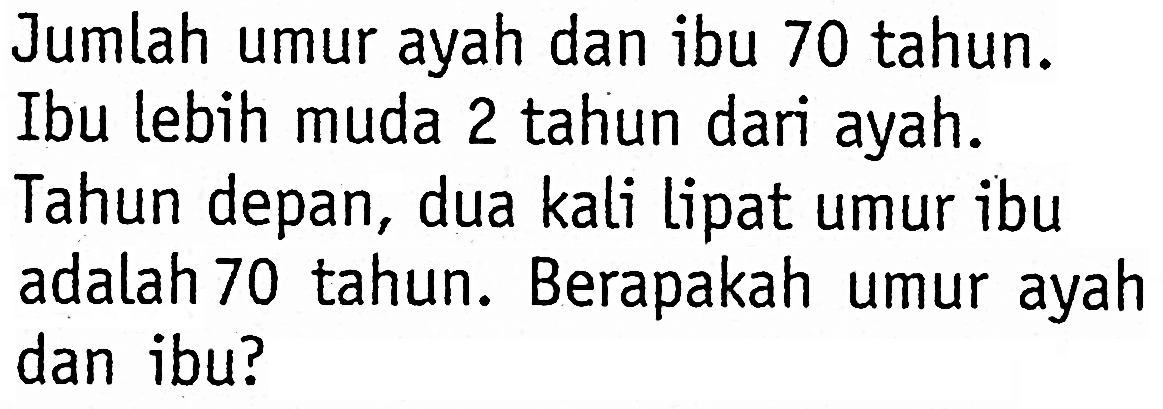 Jumlah umur ayah dan ibu 70 tahun. Ibu lebih muda 2 tahun dari ayah. Tahun depan, dua kali lipat umur ibu adalah 70 tahun. Berapakah umur ayah dan ibu?