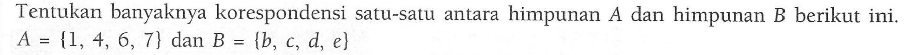Tentukan banyaknya korespondensi satu-satu antara himpunan A dan himpunan B berikut ini. A = {1, 4, 6, 7} dan B = {b, c, d, e}