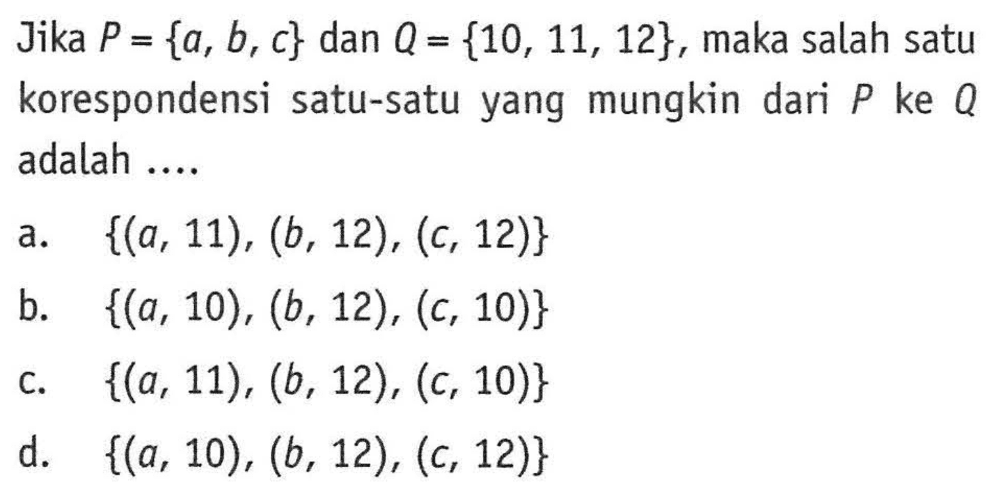 Jika P = {a, b, c} dan Q = {10, 11, 12}, maka salah satu korespondensi satu-satu yang mungkin dari P ke Q adalah ....