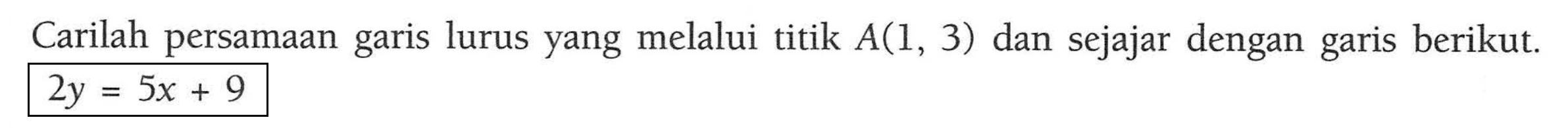 Carilah persamaan lurus yang melalui titik A(1, 3) dan sejajar dengan garis berikut garis 2y = 5x + 9