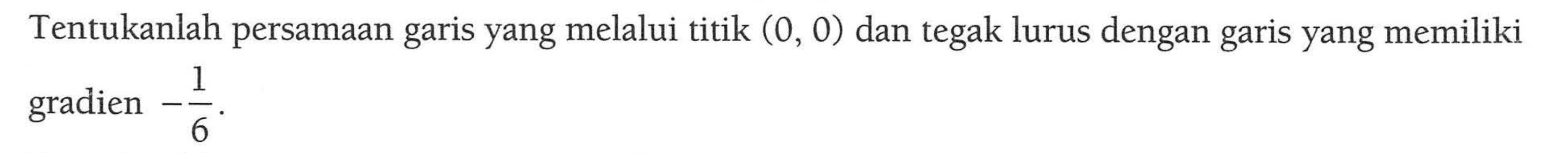 Tentukanlah persamaan garis yang melalui titik (0, 0) dan tegak lurus dengan garis yang memiliki gradien -1/6 .