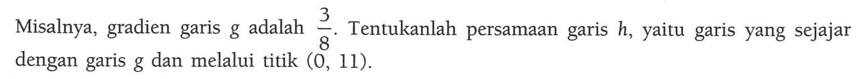 Misalnya, gradien garis g adalah 3/8. Tentukanlah persamaan garis h, yang sejajar garis yaitu dengan garis g dan melalui titik (0, 11).