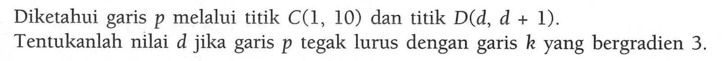 Diketahui garis p melalui titik C(1, 10) dan titik D(d, d + 1). Tentukanlah nilai d jika garis p tegak lurus dengan garis k yang bergradien 3.