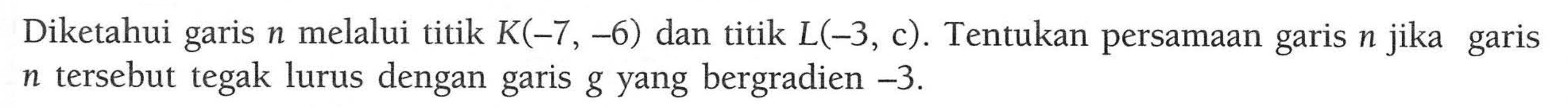 Diketahui garis n melalui titik K(-7, -6) dan titik L(-3, c). Tentukan persamaan garis n jika garis n tersebut tegak lurus dengan garis g yang bergradien -3.