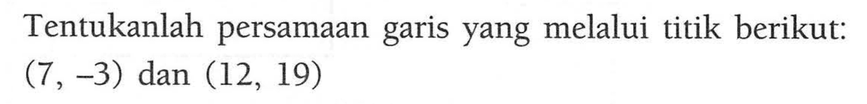 Tentukanlah persamaan garis yang melalui titik berikut: (7, -3) dan (12 19)