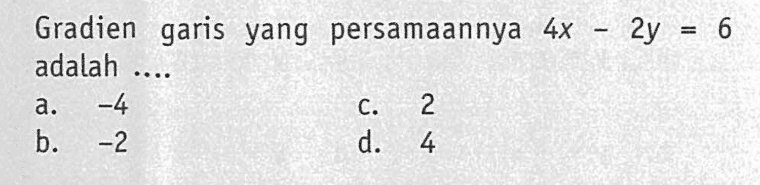 Gradien garis yang persamaannya 4x - 2y = 6 adalah.... a. -4 c. 2 b. -2 d. 4