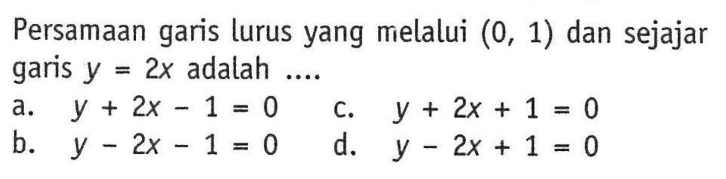 Persamaan garis lurus yang melalui (0, 1) dan sejajar garis 2x adalah y = 2x adalah ....