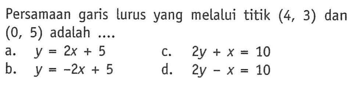 Persamaan garis lurus yang melalui titik (4, 3) dan (0, 5) adalah...