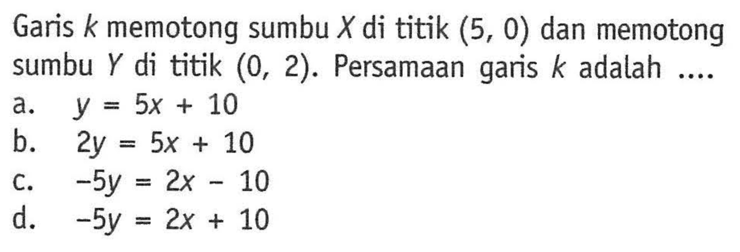 Garis k memotong sumbu X di titik (5, 0) dan memotong sumbu Y di titik (0, 2). Persamaan garis k adalah ....