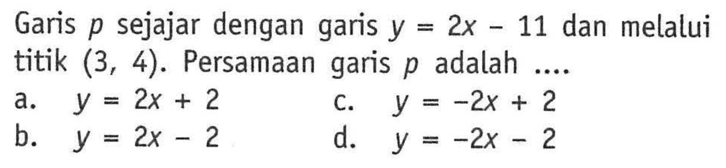 Garis p sejajar dengan garis y = 2x - 11 dan melalui titik (3, 4) . Persamaan garis p adalah ....