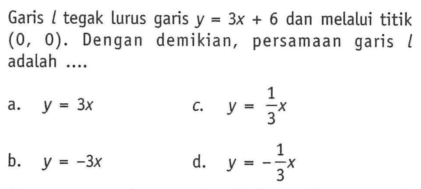 Garis l tegak lurus garis y = 3x + 6 dan melalui titik (0, 0). Dengan demikian, persamaan garis l adalah a. y = 3x b. y = -3x c. = 1/3 x d. y = -1/3 x