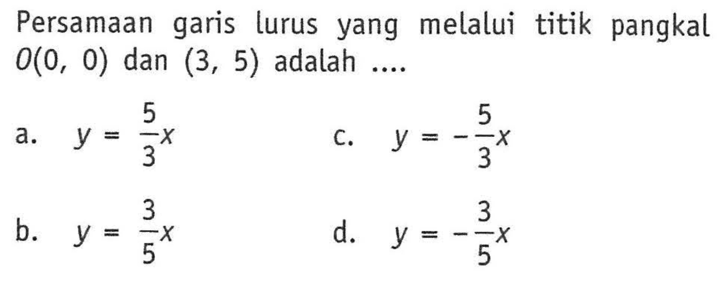 Persamaan garis lurus yang melalui titik pangkal O(0, 0) dan (3, 5) adalah .... a. y = (5/3)x b. y = (3/5)x c. y = (-5/3)x d. y = (-3/5)x