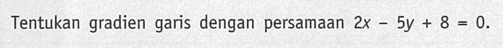 Tentukan gradien dengan persamaan garis 2x - 5y + 8 = 0