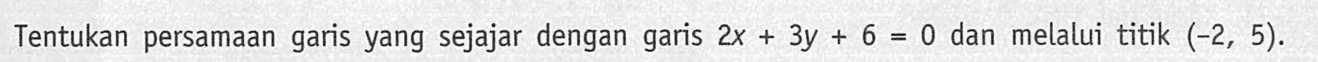 Tentukan persamaan garis yang sejajar dengan garis 2x + 3y + 6 = 0 dan melalui titik (-2, 5).