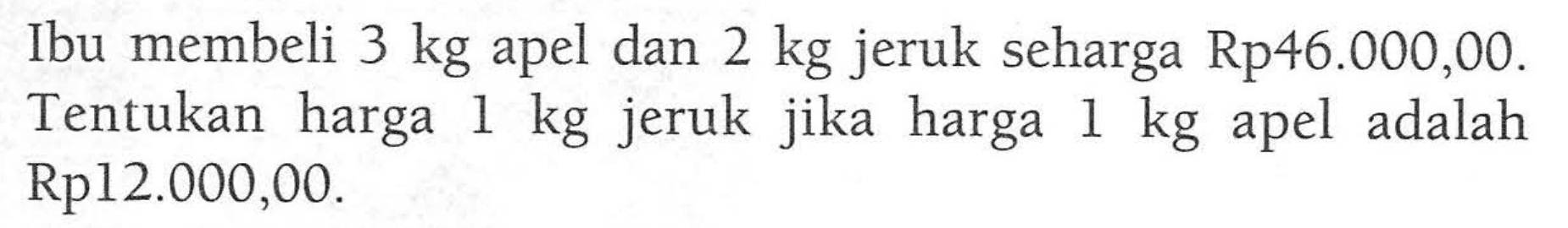 Ibu membeli 3 kg apel dan 2 kg jeruk seharga Rp46.000,00. Tentukan harga 1 kg jeruk jika harga 1 kg apel adalah Rp12.000,00.