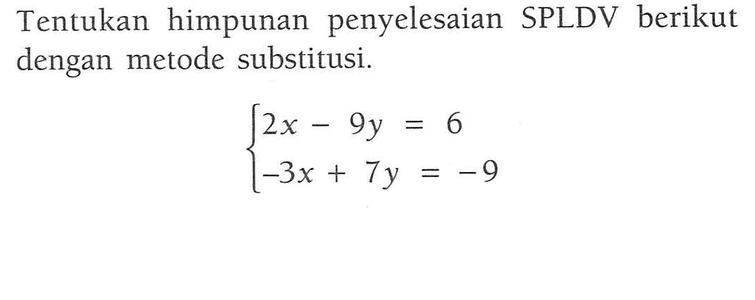 Tentukan himpunan penyelesaian SPLDV berikut dengan metode substitusi. 2x - 9y = 6 -3x + 7y = -9