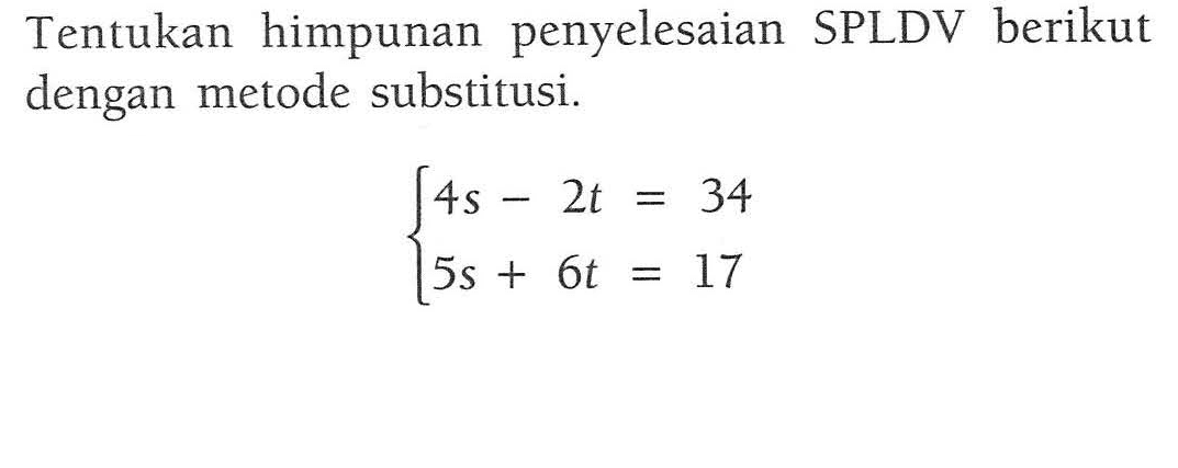 Tentukan himpunan penyelesaian SPLDV berikut dengan metode substitusi. 4s - 2t = 34 5s + 6t = 17