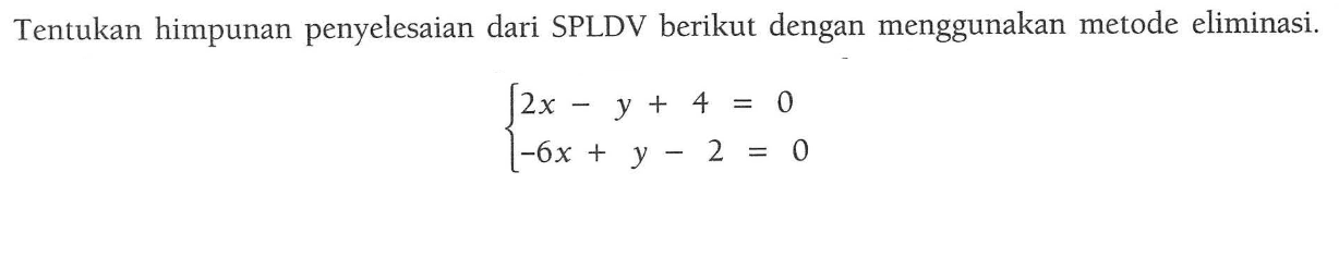 Tentukan himpunan penyelesaian dari SPLDV berikut dengan menggunakan metode eliminasi. 2x - y + 4 = 0 -6x + y - 2 = 0