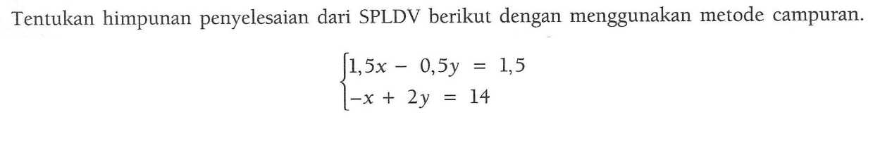 Tentukan himpunan penyelesaian dari SPLDV berikut dengan menggunakan metode campuran. 1,5x - 0,5 y = 1,5 -x + 2y = 14