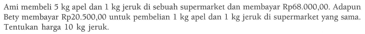 Ami membeli 5 kg apel dan 1 kg jeruk di sebuah supermarket dan membayar Rp68.000,00. Adapun Bety membayar Rp20.500,00 untuk pembelian 1 kg apel dan 1 kg jeruk di supermarket yang sama. Tentukan harga 10 kg jeruk.