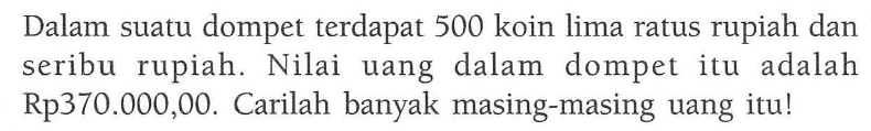 Dalam suatu dompet terdapat 500 koin lima ratus rupiah dan seribu rupiah. Nilai uang dalam dompet itu adalah Rp370.000,00. Carilah banyak masing-masing uang itu!