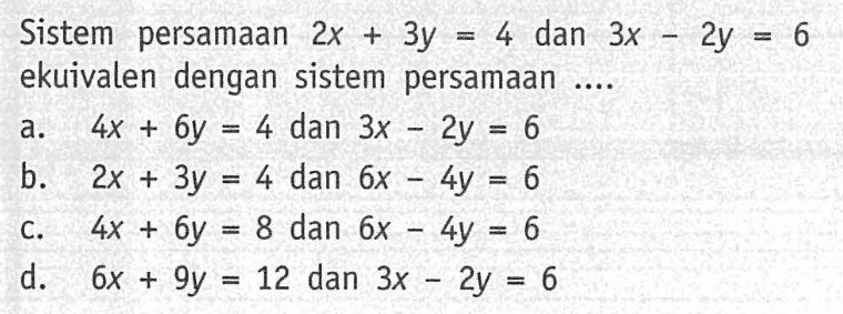 Sistem persamaan 2x + 3y = 4 dan 3x - 2y 6 ekuivalen dengan sistem persamaan a. 4x + 6y = 4 dan 3x -2y= 6 b. 2x + 3y = 4 dan 6x -4y = 6 C. 4x + 6y = 8 dan 6x - 4y= 6 d. 6x + 9y= 12 dan 3x - 2y = 6