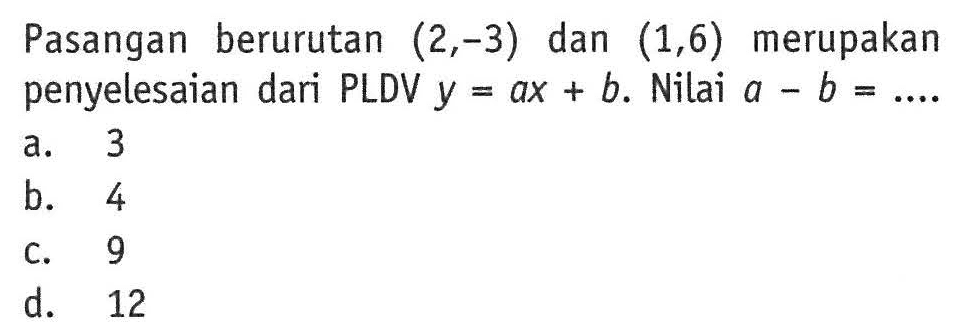 Pasangan berurutan (2,-3) dan (1,6) merupakan penyelesaian dari PLDV y = ax + b. Nilai A- b =