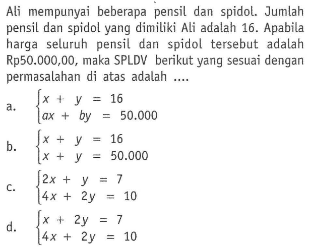 Ali mempunyai beberapa pensil dan spidol. Jumlah pensil dan spidol yang dimiliki Ali adalah 16. Apabila harga seluruh pensil dan spidol tersebut adalah Rp50.000,00, maka SPLDV berikut yang sesuai dengan permasalahan di atas adalah ....