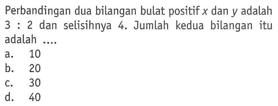 Perbandingan dua bilangan bulat positif x dan y adalah 3 : 2 dan selisihnya 4. Jumlah kedua bilangan itu adalah ....