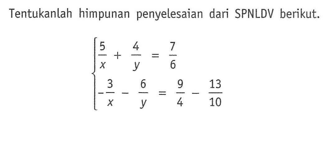 Tentukanlah himpunan penyelesaian dari SPNLDV berikut. 5/x + 4/y = 7/6 -3/x - 6/y = 9/4 - 13/10