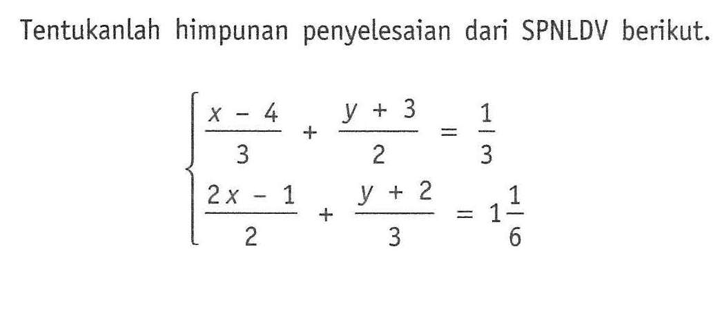 Tentukanlah himpunan penyelesaian dari SPNLDV berikut. (x - 4)/3 + (y + 3)/2 = 1/3 (2x - 1)/2 + (y + 2)/3 = 1 1/6