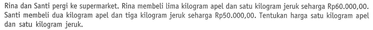 Rina dan Santi pergi ke supermarket. Rina membeli lima kilogram apel dan satu kilogram jeruk seharga Rp60.000,00. Santi membeli dua kilogram apel dan tiga kilogram jeruk seharga Rp50.000,00. Tentukan harga satu kilogram apel dan satu kilogram jeruk.
