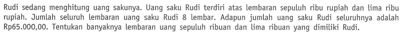 Rudi sedang menghitung uang sakunya. Uang saku Rudi terdiri atas lembaran sepuluh ribu rupiah dan lima ribu rupiah. Jumlah seluruh lembaran uang saku Rudi 8 lembar. Adapun jumlah uang saku Rudi seluruhnya adalah Rp65.000,00. Tentukan banyaknya lembaran uang sepuluh ribuan dan lima ribuan yang dimiliki Rudi.