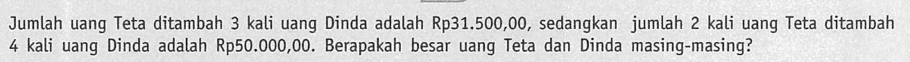 Jumlah uang Teta ditambah 3 kali uang Dinda adalah Rp31.500,00, sedangkan jumlah 2 kali uang Teta ditambah 4 kali uang Dinda adalah Rp50.000,00. Berapakah besar uang Teta dan Dinda masing-masing?