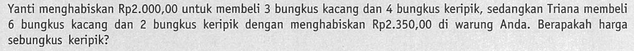 Yanti menghabiskan Rp2.000,00 untuk membeli 3 bungkus kacang dan 4 bungkus keripik, sedangkan Triana membeli 6 bungkus kacang dan 2 bungkus keripik dengan menghabiskan Rp2.350,00 di warung Anda. Berapakah harga sebungkus keripik?