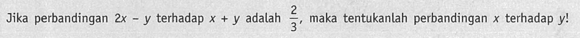 Jika perbandingan 2x - y terhadap x + y adalah 2/3, maka tentukanlah perbandingan x terhadap y!