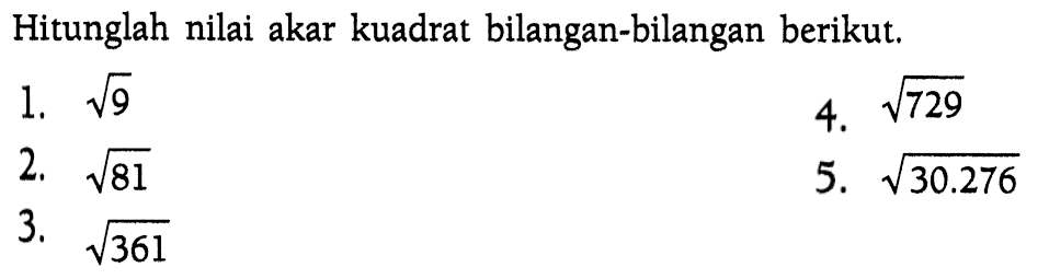 Hitunglah nilai akar kuadrat bilangan-bilangan berikut. 1. akar(9) 4. akar(729) 2. akar(81) 5. akar(30.276) 3. akar(361)