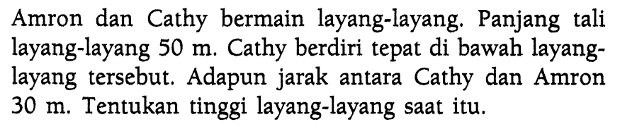 Amron dan Cathy bermain layang-layang. Panjang tali layang-layang 50 m. Cathy berdiri tepat di bawah layang-layang tersebut. Adapun jarak antara Cathy dan Amron 30 m. Tentukan tinggi layang-layang saat itu.