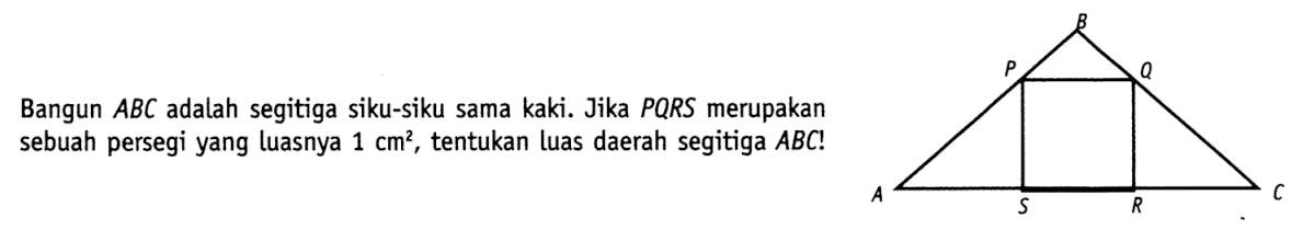 Bangun ABC adalah segitiga siku-siku sama kaki. Jika PQRS merupakan sebuah persegi yang luasnya 1 cm^2, tentukan luas daerah segitiga ABC! segitiga ABC persegi PQRS