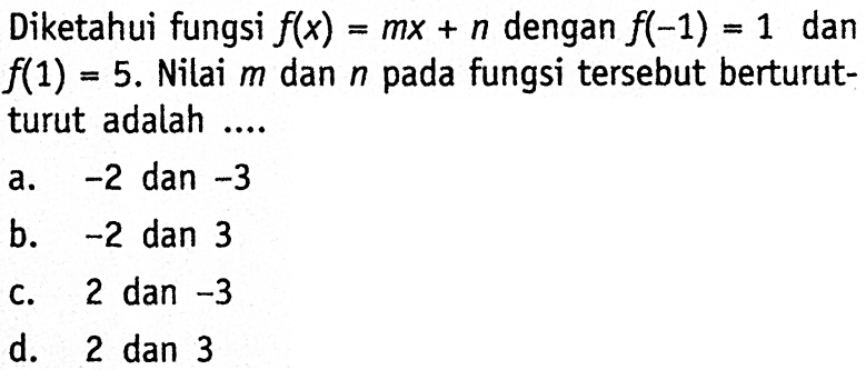 Diketahui fungsi f(x) = mx + n dengan f(-1) = 1 dan f(1) = 5. Nilai m dan n pada fungsi tersebut berturut-turut adalah ....