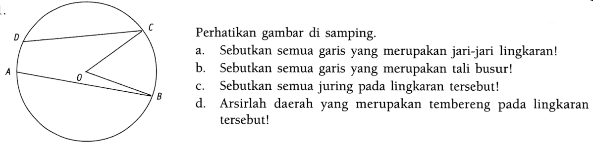 Perhatikan gambar di samping.a. Sebutkan semua garis yang merupakan jari-jari lingkaran!b. Sebutkan semua garis yang merupakan tali busur!c. Sebutkan semua juring pada lingkaran tersebut!d. Arsirlah daerah yang merupakan tembereng pada lingkaran tersebut!