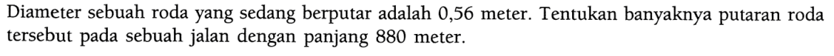 Diameter sebuah roda yang sedang berputar adalah 0,56 meter. Tentukan banyaknya putaran roda tersebut pada sebuah jalan dengan panjang 880 meter.