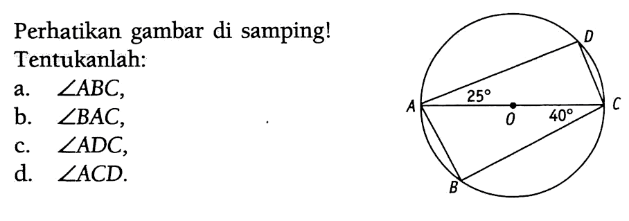 Perhatikan gambar di samping! Tentukanlah: D 25 A O 40 C B a. sudut ABC, b. sudut BAC, c. sudut ADC, d. sudut ACD. 